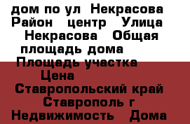 дом по ул. Некрасова › Район ­ центр › Улица ­ Некрасова › Общая площадь дома ­ 230 › Площадь участка ­ 4 › Цена ­ 8 400 000 - Ставропольский край, Ставрополь г. Недвижимость » Дома, коттеджи, дачи продажа   . Ставропольский край,Ставрополь г.